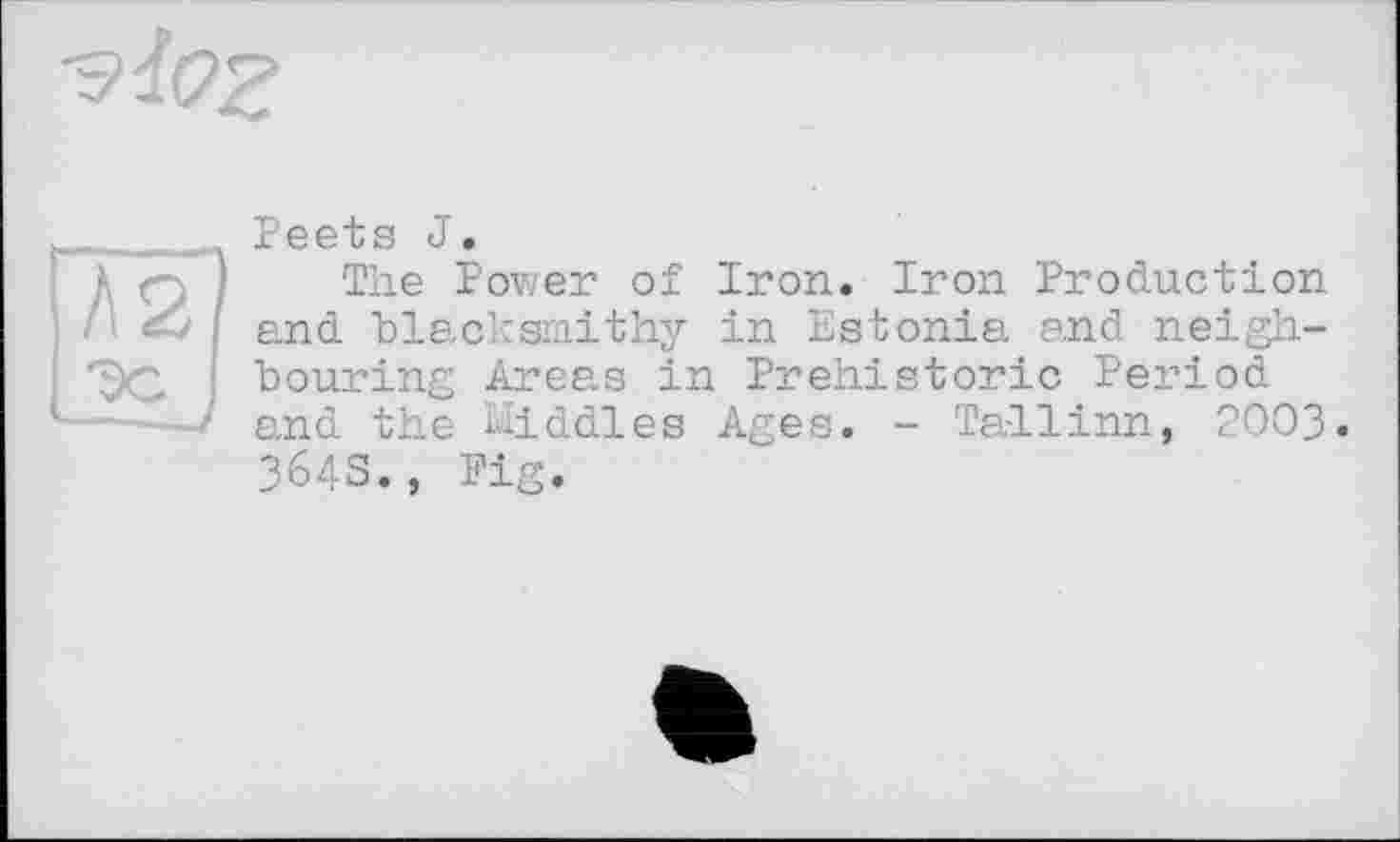 ﻿Peets J.
The Power of Iron. Iron Production and blacksmithy in Estonia and neighbouring Areas in Prehistoric Period and the Middles Ages. - Tallinn, 2003. 364S., Fig.